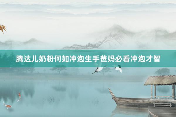腾达儿奶粉何如冲泡生手爸妈必看冲泡才智