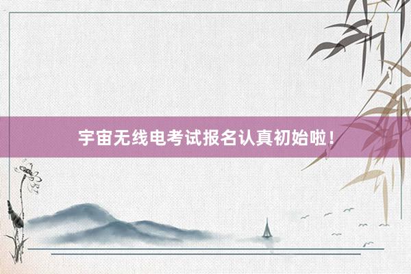宇宙无线电考试报名认真初始啦！