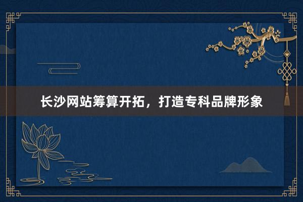 长沙网站筹算开拓，打造专科品牌形象