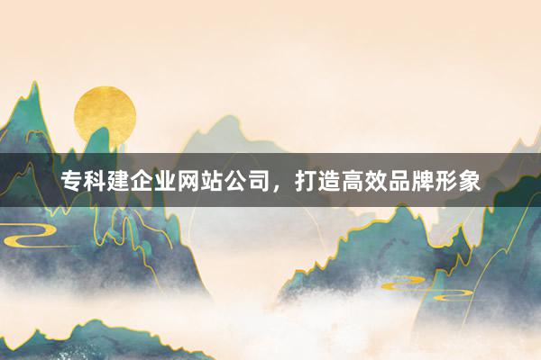 专科建企业网站公司，打造高效品牌形象