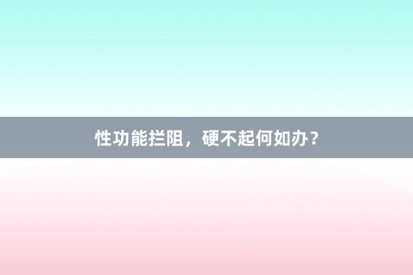 性功能拦阻，硬不起何如办？